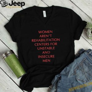 Women aren’t rehabilitation centers for unstable and insecure men shirt