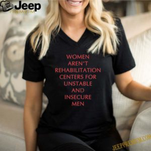 Women aren’t rehabilitation centers for unstable and insecure men shirt