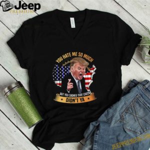 You Hate Me So Much But You Cashed That Check Didn’t Ya Funny Trump Saying shirt