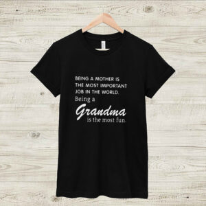 BEING A MOTHER IS THE MOST IMPORTANT JOB IN THE WORLD BEING A GRANDMA IS THE MOST FUN SHIRT 4 Shirt, hoodie, sweater, long sleeve and tank top