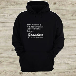 BEING A MOTHER IS THE MOST IMPORTANT JOB IN THE WORLD BEING A GRANDMA IS THE MOST FUN SHIRT 5 Shirt, hoodie, sweater, long sleeve and tank top