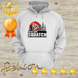 Bigfoot Ask me about squatch hoodie, sweater, longsleeve, shirt v-neck, t-shirt 4