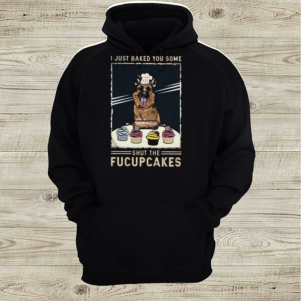 German Shepherd I just baked you some shut the fucupcakes shirt 3 hoodie, sweater, longsleeve, v-neck t-shirt