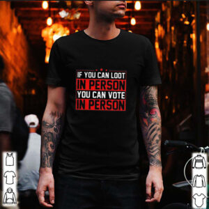 If you can loot in person you can vote in person shirt