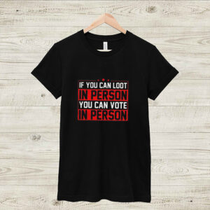 IF YOU CAN LOOT IN PERSON YOU CAN VOTE IN PERSON SHIRT 4 Shirt, hoodie, sweater, long sleeve and tank top