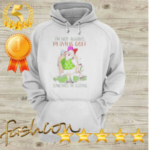 Im not always playing golf sometimes Im sleeping hoodie, sweater, longsleeve, shirt v-neck, t-shirt 4 Shirt, hoodie, sweater, long sleeve and tank top