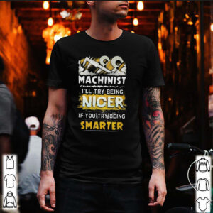 MACHINIST ILL TRY BEING NICER IF YOU TRY BEING SMARTER SHIRT 3 Shirt, hoodie, sweater, long sleeve and tank top