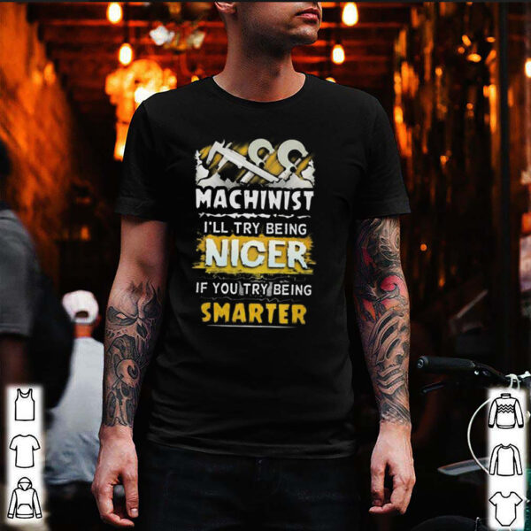 Machinist ill try being nicer if you try being smarter hoodie, sweater, longsleeve, shirt v-neck, t-shirt