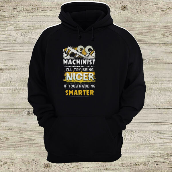 Machinist ill try being nicer if you try being smarter hoodie, sweater, longsleeve, shirt v-neck, t-shirt