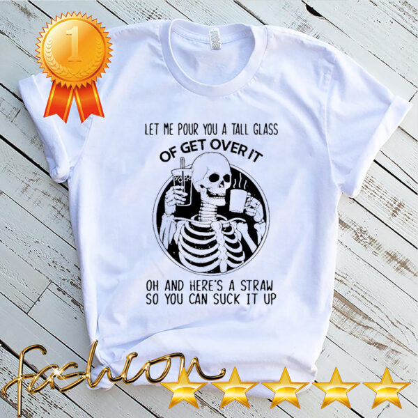 Skull Let Me Pour You A Tall Glass Of Get Over It Oh And Heres A Straw So You Can Suck It Up Shirt 4