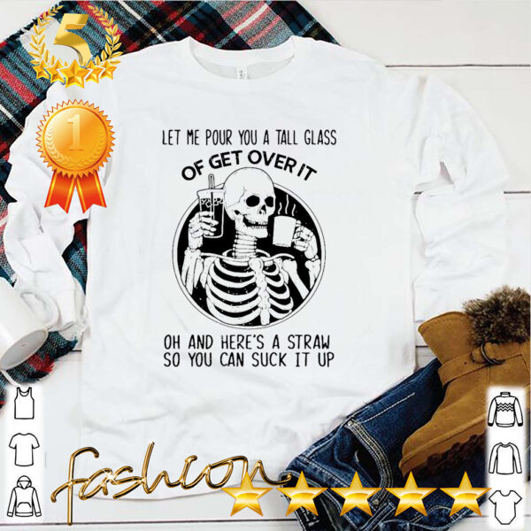 Skull Let Me Pour You A Tall Glass Of Get Over It Oh And Heres A Straw So You Can Suck It Up Shirt 5