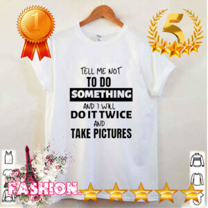 Tell me not to do something and I will do it twice and take pict shirt