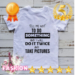 Tell me not to do something and I will do it twice and take pictures hoodie, sweater, longsleeve, shirt v-neck, t-shirt 4 Shirt, hoodie, sweater, long sleeve and tank top