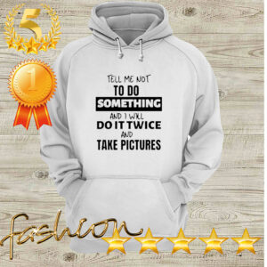 Tell me not to do something and I will do it twice and take pictures hoodie, sweater, longsleeve, shirt v-neck, t-shirt 5 Shirt, hoodie, sweater, long sleeve and tank top