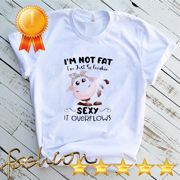Baby Cow I’m Not Fat I’m Just So Freakin Sexy It Overflows Shirt