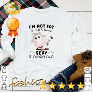 Baby Cow Im Not Fat Im Just So Freakin Sexy It Overflows Shirt 5 Shirt, hoodie, sweater, long sleeve and tank top