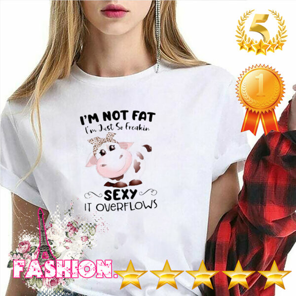 Baby Cow I’m Not Fat I’m Just So Freakin Sexy It Overflows Shirt