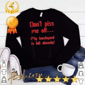 Don't piss me off my backyard is fulDon't piss me off my backyard is full already shirtl already shirt