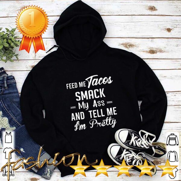 Feed me tacos smack my ass and tell me I’m pretty hoodie, sweater, longsleeve, shirt v-neck, t-shirt