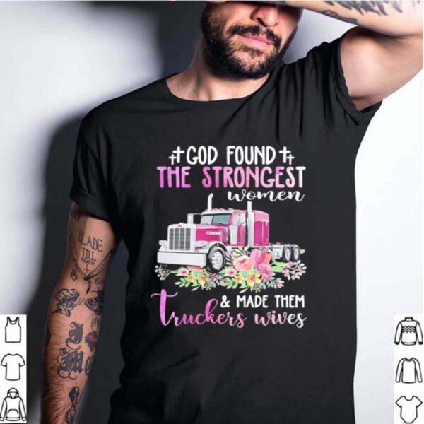 God Found The Strongest Women & Made Them Truckers Wives hoodie, sweater, longsleeve, shirt v-neck, t-shirt