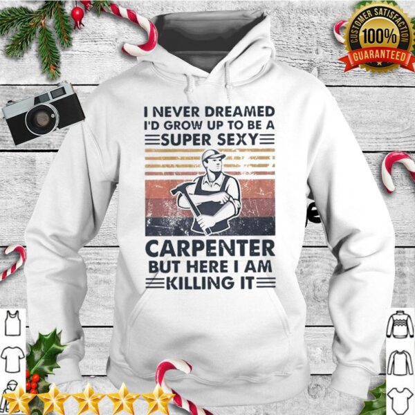 I Never Dreamed Id Grow Up To Be A Super Sexy Carpenter But Here I Am Killing It Vintage hoodie, sweater, longsleeve, shirt v-neck, t-shirt 1