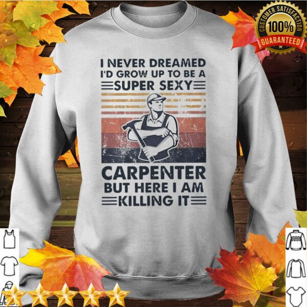 I Never Dreamed Id Grow Up To Be A Super Sexy Carpenter But Here I Am Killing It Vintage hoodie, sweater, longsleeve, shirt v-neck, t-shirt 2