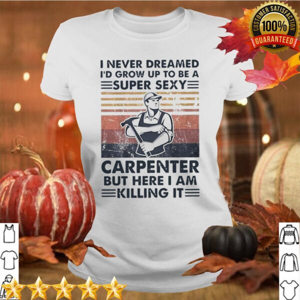 I Never Dreamed Id Grow Up To Be A Super Sexy Carpenter But Here I Am Killing It Vintage hoodie, sweater, longsleeve, shirt v-neck, t-shirt 4