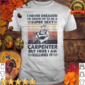 I Never Dreamed Id Grow Up To Be A Super Sexy Carpenter But Here I Am Killing It Vintage hoodie, sweater, longsleeve, shirt v-neck, t-shirt 5