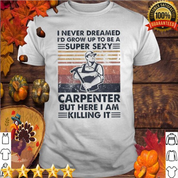 I Never Dreamed Id Grow Up To Be A Super Sexy Carpenter But Here I Am Killing It Vintage hoodie, sweater, longsleeve, shirt v-neck, t-shirt 5