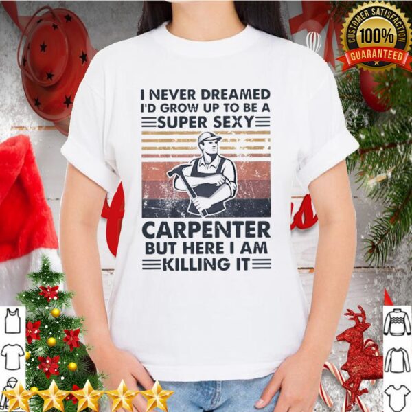 I Never Dreamed Id Grow Up To Be A Super Sexy Carpenter But Here I Am Killing It Vintage hoodie, sweater, longsleeve, shirt v-neck, t-shirt