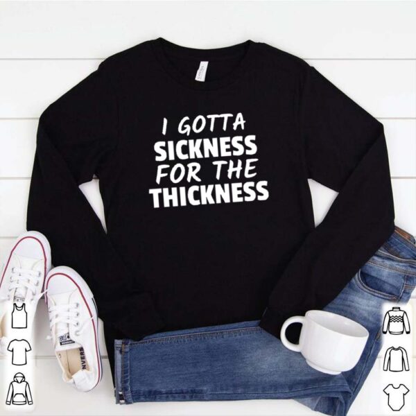 I gotta sickness for the thickness hoodie, sweater, longsleeve, shirt v-neck, t-shirt