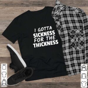 I gotta sickness for the thickness hoodie, sweater, longsleeve, shirt v-neck, t-shirt 2
