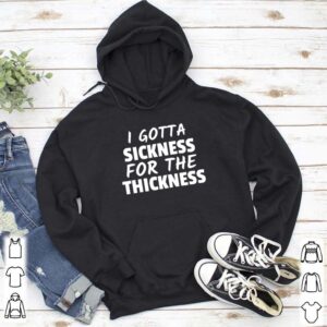 I gotta sickness for the thickness hoodie, sweater, longsleeve, shirt v-neck, t-shirt 5