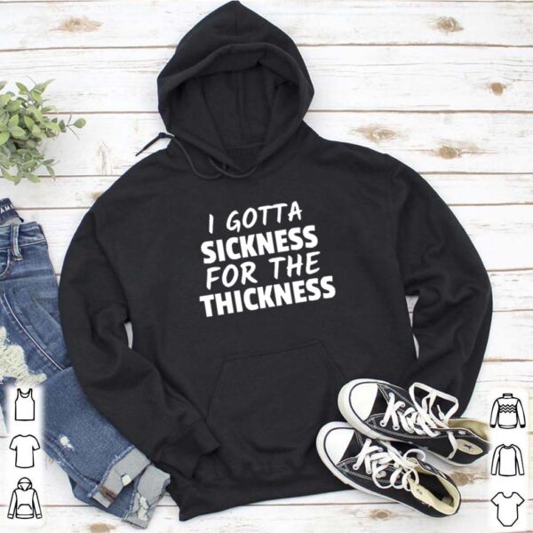 I gotta sickness for the thickness hoodie, sweater, longsleeve, shirt v-neck, t-shirt