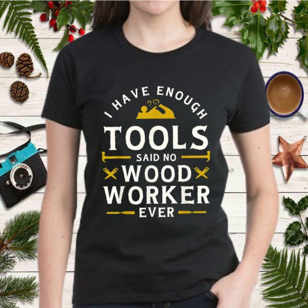 I have Enough Tools Said No Woodworker Ever – Woodworking T-Shirt