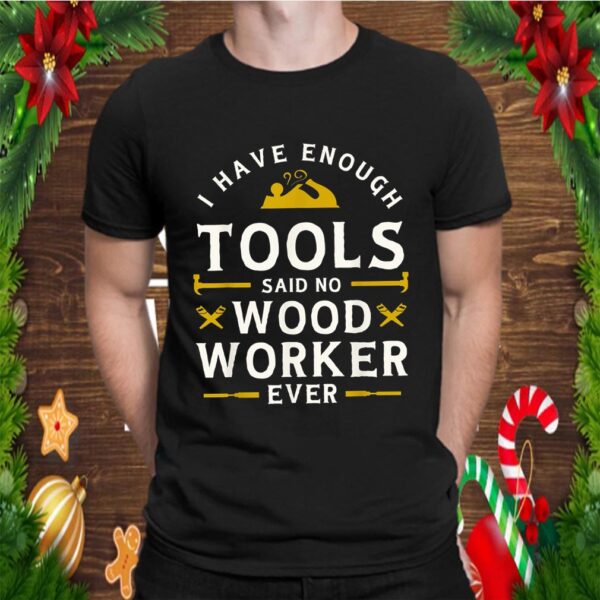 I have Enough Tools Said No Woodworker Ever – Woodworking T-Shirt