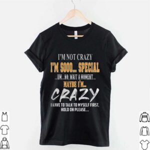 Im Not Crazy Im Sooo Special Um No Wait A Moment Maybe Im Crazy I Have To Talk To Myself First Hold On Please hoodie, sweater, longsleeve, shirt v-neck, t-shirt 2