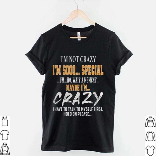 I’m Not Crazy I’m Sooo Special Um No Wait A Moment Maybe I’m Crazy I Have To Talk To Myself First Hold On Please hoodie, sweater, longsleeve, shirt v-neck, t-shirt