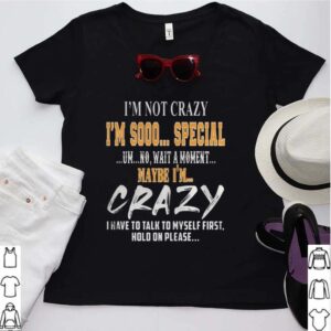 Im Not Crazy Im Sooo Special Um No Wait A Moment Maybe Im Crazy I Have To Talk To Myself First Hold On Please hoodie, sweater, longsleeve, shirt v-neck, t-shirt 3