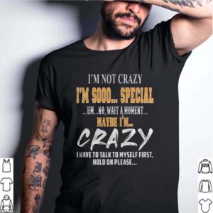 Im Not Crazy Im Sooo Special Um No Wait A Moment Maybe Im Crazy I Have To Talk To Myself First Hold On Please hoodie, sweater, longsleeve, shirt v-neck, t-shirt 4