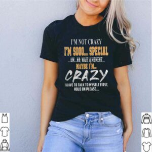 Im Not Crazy Im Sooo Special Um No Wait A Moment Maybe Im Crazy I Have To Talk To Myself First Hold On Please hoodie, sweater, longsleeve, shirt v-neck, t-shirt 5