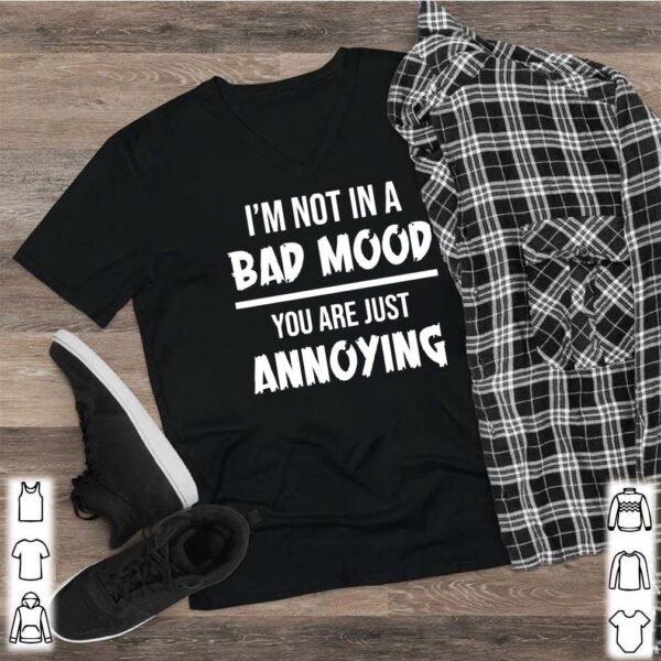 I’m not in a bad mood you are just annoying shirt