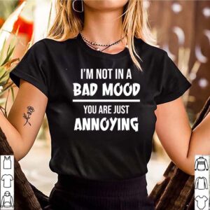 Im not in a bad mood you are just annoying shirt 3