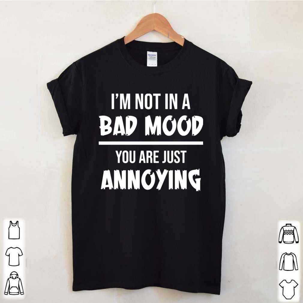 Im not in a bad mood you are just annoying shirt 4