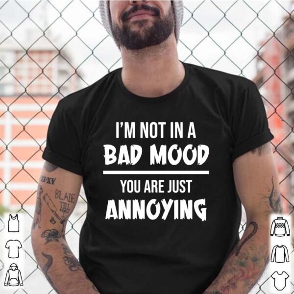 I’m not in a bad mood you are just annoying shirt