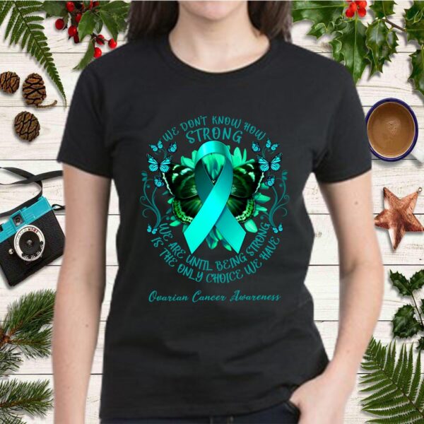 Ovarian Cancer Awareness We Don & Know How Strong We Are Until Being Strong Is The Only Choice shirt