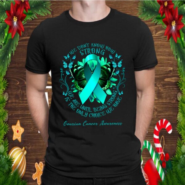 Ovarian Cancer Awareness We Don & Know How Strong We Are Until Being Strong Is The Only Choice shirt