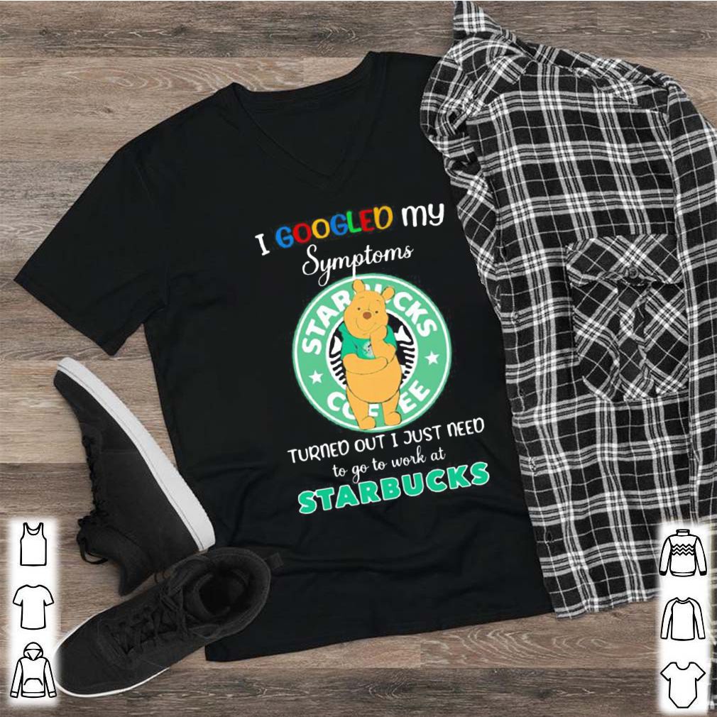 Pooh i google my symptoms turned out i just need to go to work at starbucks shirt 2
