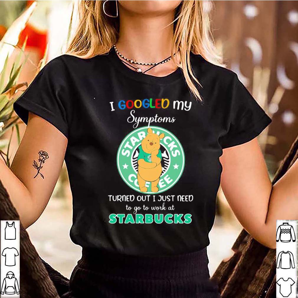 Pooh i google my symptoms turned out i just need to go to work at starbucks shirt 3