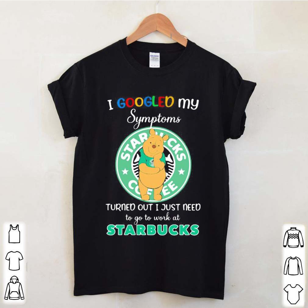 Pooh i google my symptoms turned out i just need to go to work at starbucks shirt 4